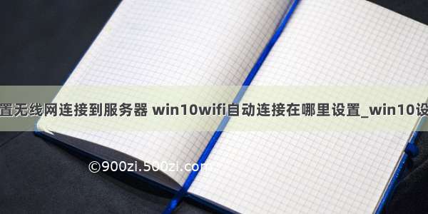 win10怎么设置无线网连接到服务器 win10wifi自动连接在哪里设置_win10设置自动连接wi