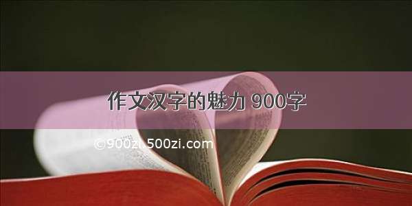 作文汉字的魅力 900字