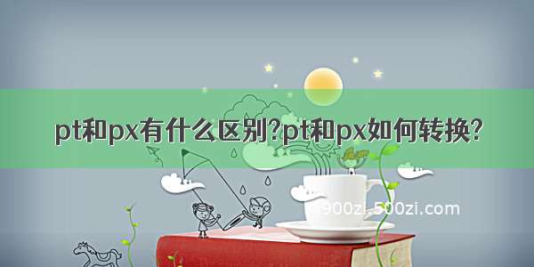 pt和px有什么区别?pt和px如何转换?