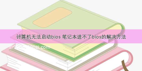 计算机无法启动bios 笔记本进不了bios的解决方法