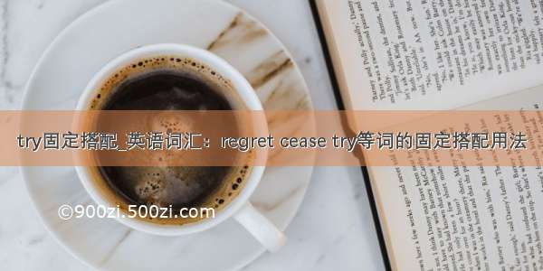 try固定搭配_英语词汇：regret cease try等词的固定搭配用法