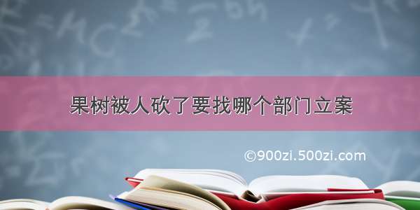 果树被人砍了要找哪个部门立案