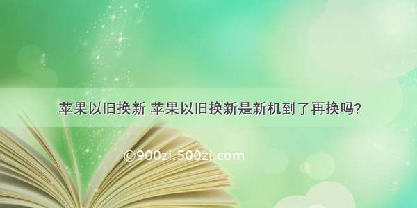 苹果以旧换新 苹果以旧换新是新机到了再换吗?