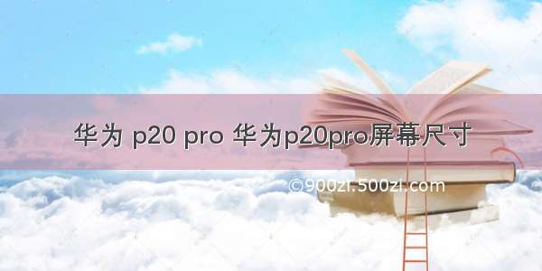 华为 p20 pro 华为p20pro屏幕尺寸