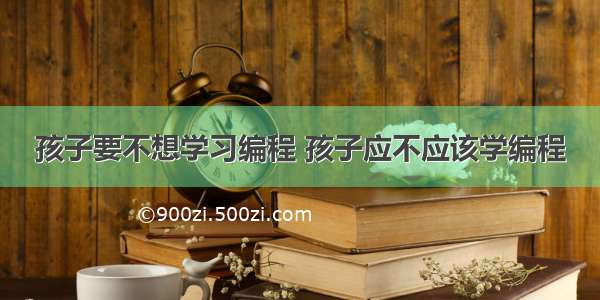 孩子要不想学习编程 孩子应不应该学编程