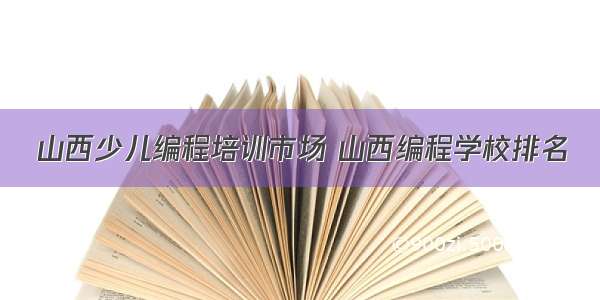 山西少儿编程培训市场 山西编程学校排名