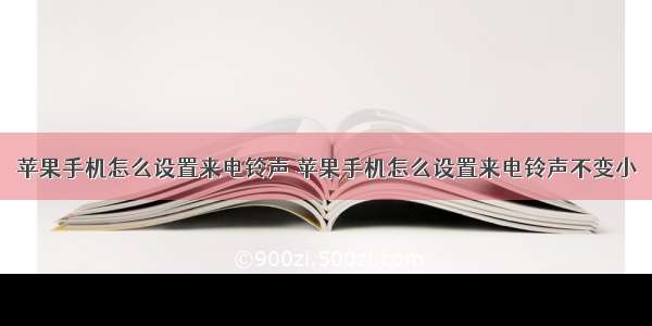 苹果手机怎么设置来电铃声 苹果手机怎么设置来电铃声不变小