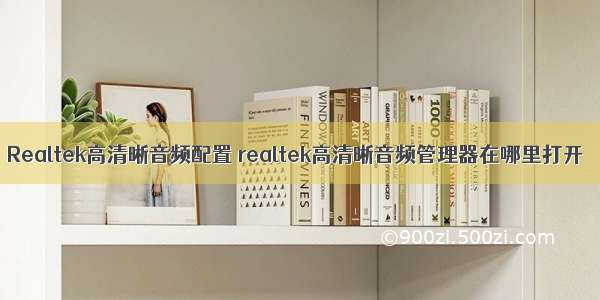 Realtek高清晰音频配置 realtek高清晰音频管理器在哪里打开