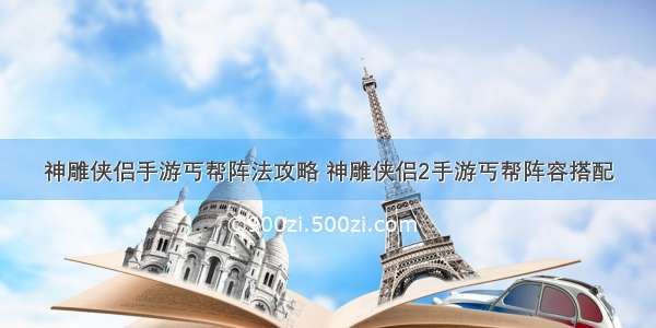 神雕侠侣手游丐帮阵法攻略 神雕侠侣2手游丐帮阵容搭配