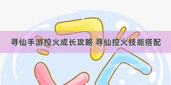 寻仙手游控火成长攻略 寻仙控火技能搭配