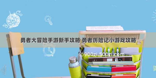 勇者大冒险手游新手攻略 勇者历险记小游戏攻略