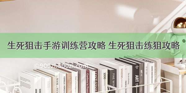 生死狙击手游训练营攻略 生死狙击练狙攻略