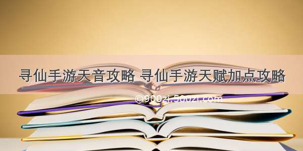 寻仙手游天音攻略 寻仙手游天赋加点攻略