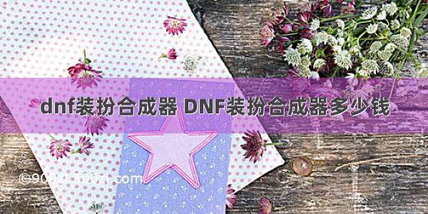 dnf装扮合成器 DNF装扮合成器多少钱