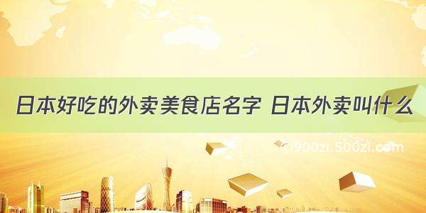 日本好吃的外卖美食店名字 日本外卖叫什么