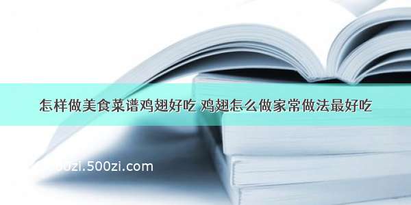 怎样做美食菜谱鸡翅好吃 鸡翅怎么做家常做法最好吃