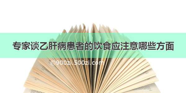 专家谈乙肝病患者的饮食应注意哪些方面