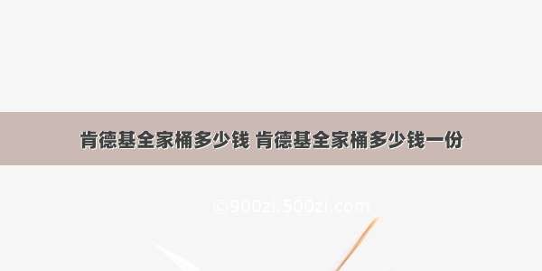 肯德基全家桶多少钱 肯德基全家桶多少钱一份