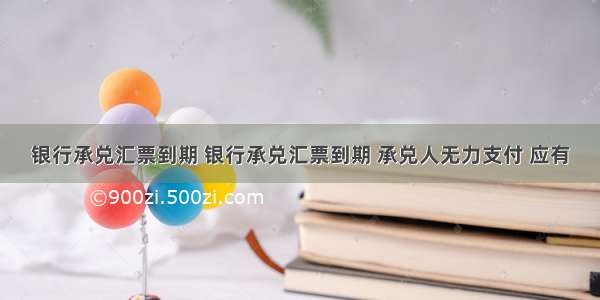 银行承兑汇票到期 银行承兑汇票到期 承兑人无力支付 应有