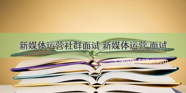 新媒体运营社群面试 新媒体运营 面试