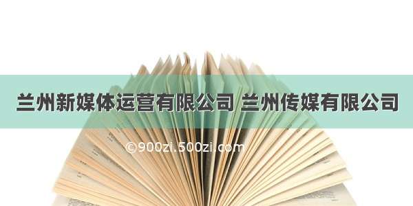 兰州新媒体运营有限公司 兰州传媒有限公司