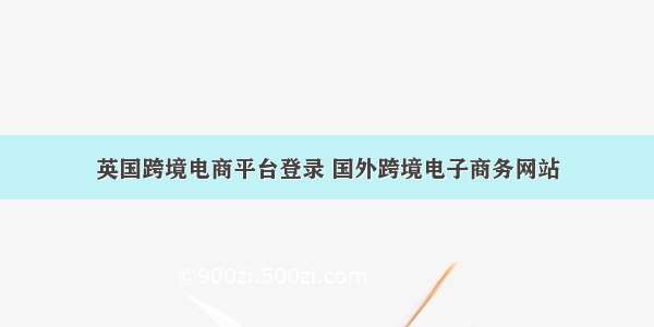 英国跨境电商平台登录 国外跨境电子商务网站