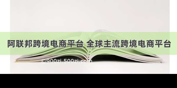 阿联邦跨境电商平台 全球主流跨境电商平台