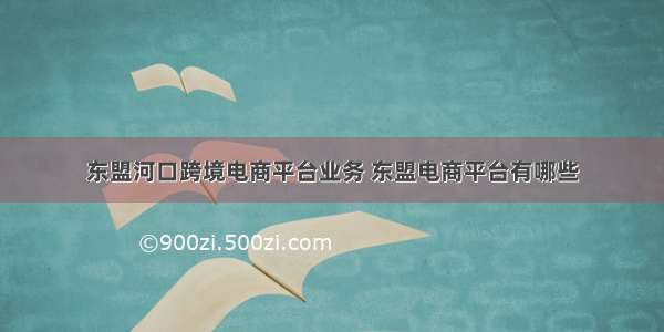 东盟河口跨境电商平台业务 东盟电商平台有哪些