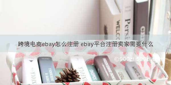 跨境电商ebay怎么注册 ebay平台注册卖家需要什么