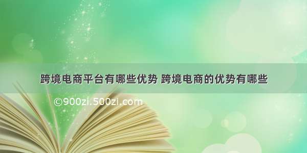 跨境电商平台有哪些优势 跨境电商的优势有哪些