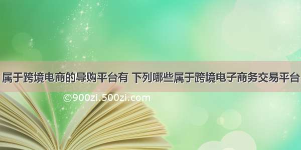 属于跨境电商的导购平台有 下列哪些属于跨境电子商务交易平台