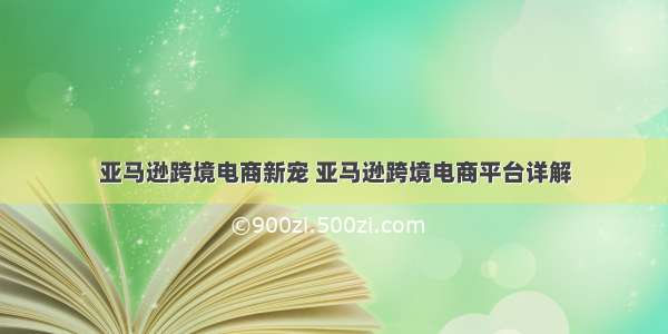 亚马逊跨境电商新宠 亚马逊跨境电商平台详解