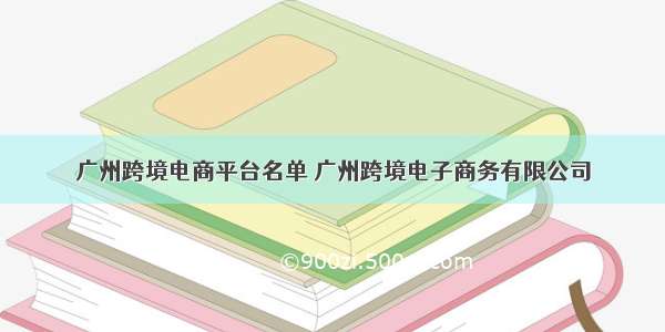 广州跨境电商平台名单 广州跨境电子商务有限公司
