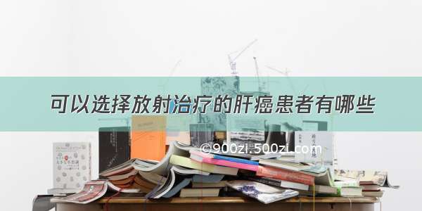 可以选择放射治疗的肝癌患者有哪些