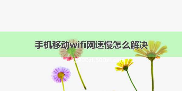 手机移动wifi网速慢怎么解决