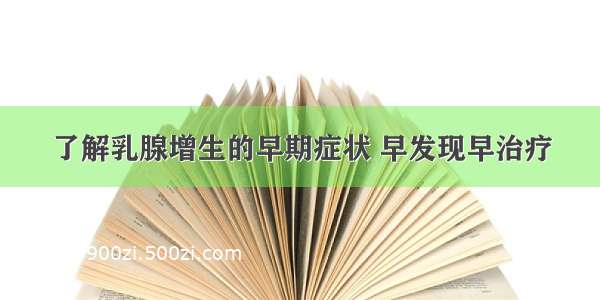 了解乳腺增生的早期症状 早发现早治疗