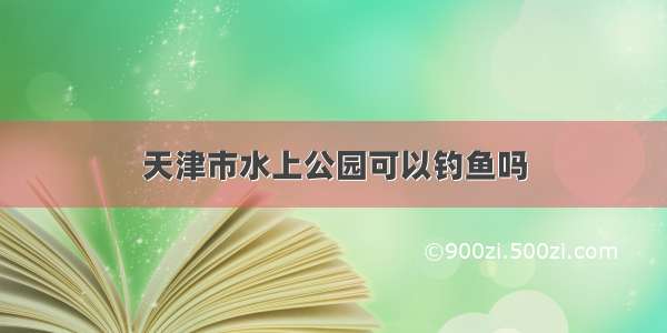 天津市水上公园可以钓鱼吗