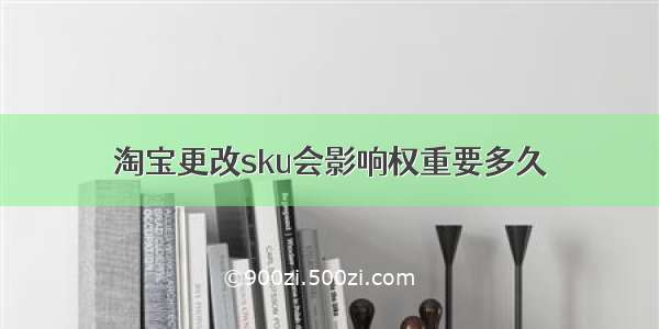 淘宝更改sku会影响权重要多久