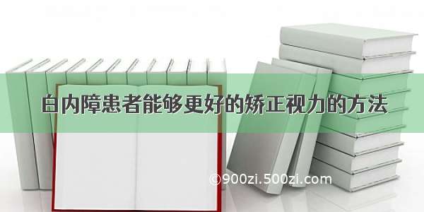 白内障患者能够更好的矫正视力的方法