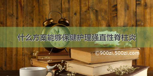 什么方案能够保健护理强直性脊柱炎