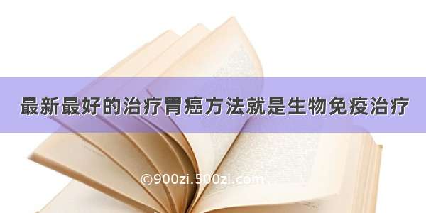 最新最好的治疗胃癌方法就是生物免疫治疗