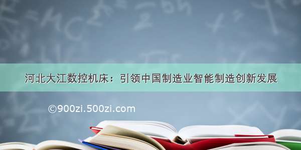 河北大江数控机床：引领中国制造业智能制造创新发展