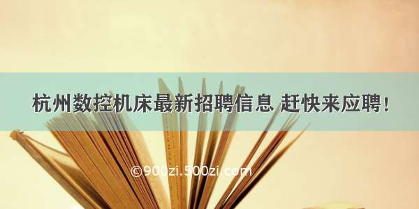 杭州数控机床最新招聘信息 赶快来应聘！