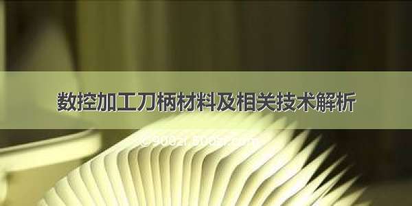 数控加工刀柄材料及相关技术解析