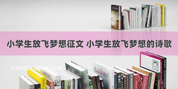 小学生放飞梦想征文 小学生放飞梦想的诗歌