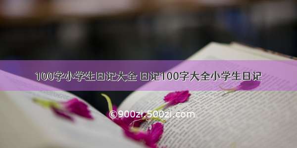 100字小学生日记大全 日记100字大全小学生日记