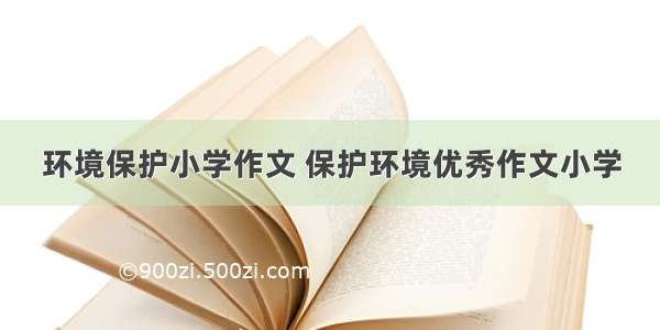 环境保护小学作文 保护环境优秀作文小学