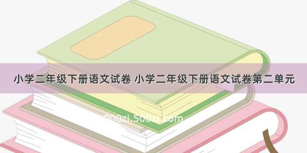 小学二年级下册语文试卷 小学二年级下册语文试卷第二单元