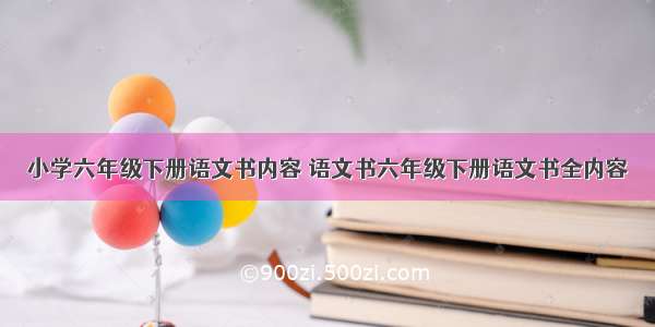 小学六年级下册语文书内容 语文书六年级下册语文书全内容