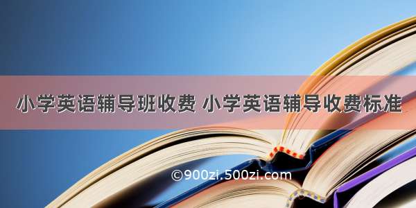 小学英语辅导班收费 小学英语辅导收费标准